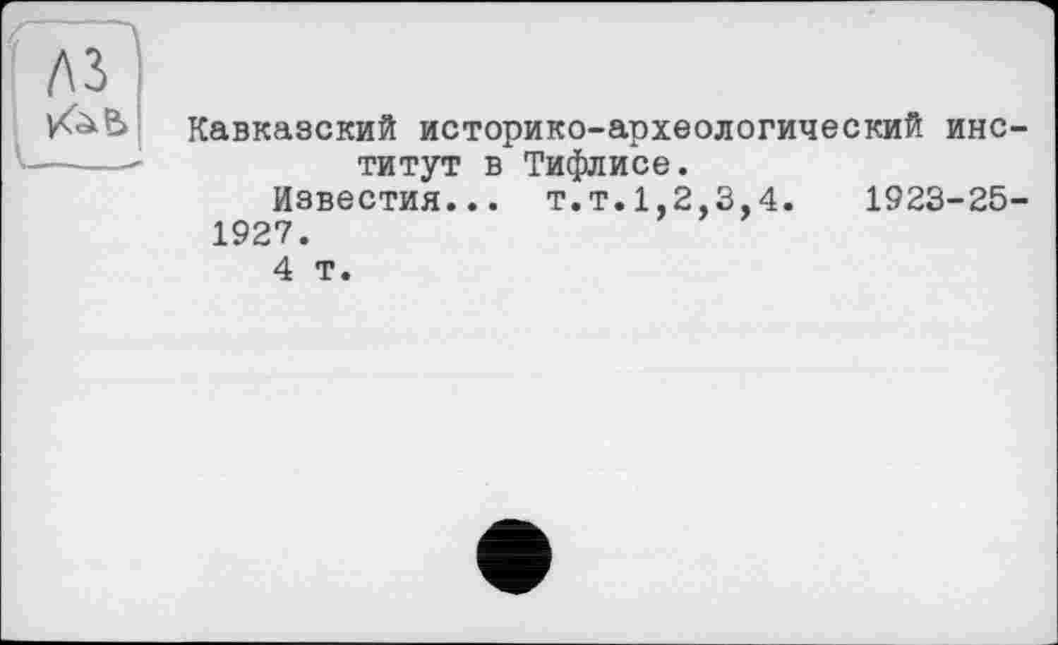 ﻿Кавказский историко-археологический институт в Тифлисе.
Известия... Т.Т.1,2,3,4.	1923-25-
1927.
4 т.